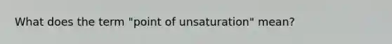 What does the term "point of unsaturation" mean?