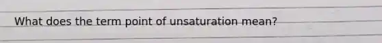 ​What does the term point of unsaturation mean?