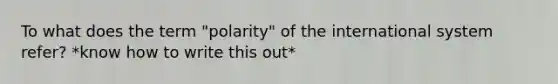 To what does the term "polarity" of the international system refer? *know how to write this out*