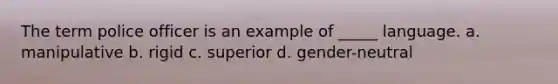 The term police officer is an example of _____ language. a. manipulative b. rigid c. superior d. gender-neutral