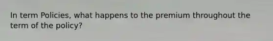 In term Policies, what happens to the premium throughout the term of the policy?