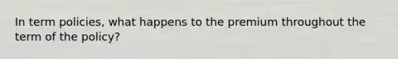 In term policies, what happens to the premium throughout the term of the policy?