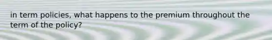 in term policies, what happens to the premium throughout the term of the policy?