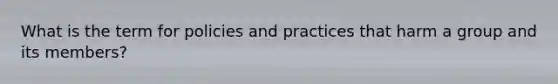 What is the term for policies and practices that harm a group and its members?