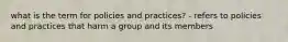 what is the term for policies and practices? - refers to policies and practices that harm a group and its members