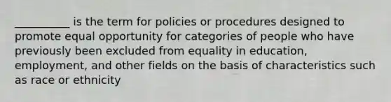 __________ is the term for policies or procedures designed to promote equal opportunity for categories of people who have previously been excluded from equality in education,​ employment, and other fields on the basis of characteristics such as race or ethnicity