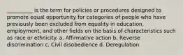 __________ is the term for policies or procedures designed to promote equal opportunity for categories of people who have previously been excluded from equality in education,​ employment, and other fields on the basis of characteristics such as race or ethnicity. a. ​Affirmative action b. ​Reverse discrimination c. ​Civil disobedience d. ​Deregulation