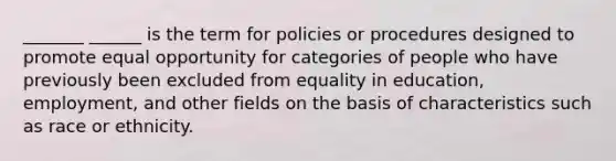 _______ ______ is the term for policies or procedures designed to promote equal opportunity for categories of people who have previously been excluded from equality in education,​ employment, and other fields on the basis of characteristics such as race or ethnicity.