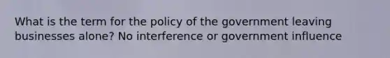 What is the term for the policy of the government leaving businesses alone? No interference or government influence