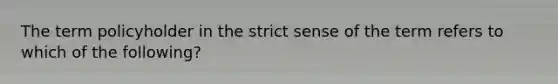 The term policyholder in the strict sense of the term refers to which of the following?