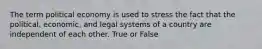 The term political economy is used to stress the fact that the political, economic, and legal systems of a country are independent of each other. True or False