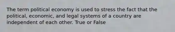 The term political economy is used to stress the fact that the political, economic, and legal systems of a country are independent of each other. True or False