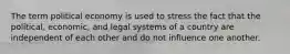 The term political economy is used to stress the fact that the political, economic, and legal systems of a country are independent of each other and do not influence one another.