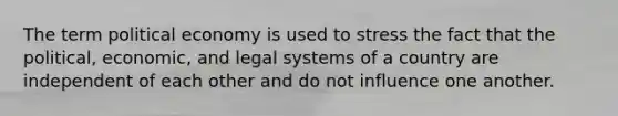 The term political economy is used to stress the fact that the political, economic, and legal systems of a country are independent of each other and do not influence one another.