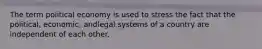 The term political economy is used to stress the fact that the political, economic, andlegal systems of a country are independent of each other.