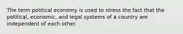 The term political economy is used to stress the fact that the political, economic, and legal systems of a country are independent of each other.