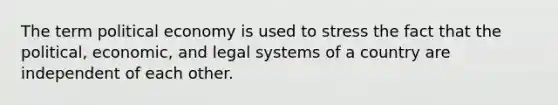 The term political economy is used to stress the fact that the political, economic, and legal systems of a country are independent of each other.