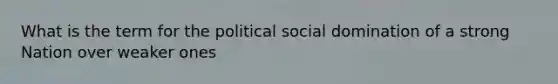 What is the term for the political social domination of a strong Nation over weaker ones