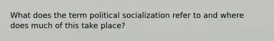 What does the term political socialization refer to and where does much of this take place?