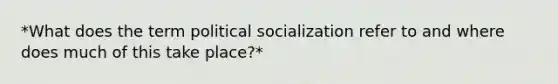 *What does the term political socialization refer to and where does much of this take place?*