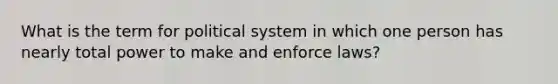 What is the term for political system in which one person has nearly total power to make and enforce laws?