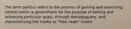 The term politics refers to the process of gaining and exercising control within a government for the purpose of setting and achieving particular goals, through demagoguery, and characterizing the media as "fake news" media