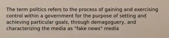 The term politics refers to the process of gaining and exercising control within a government for the purpose of setting and achieving particular goals, through demagoguery, and characterizing the media as "fake news" media