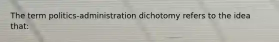 The term politics-administration dichotomy refers to the idea that: