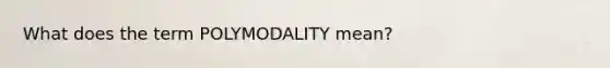 What does the term POLYMODALITY mean?