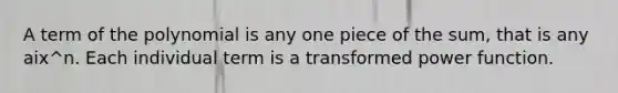 A term of the polynomial is any one piece of the sum, that is any aix^n. Each individual term is a transformed power function.