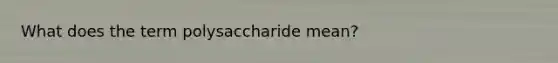 What does the term polysaccharide mean?