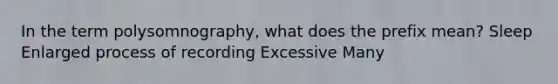 In the term polysomnography, what does the prefix mean? Sleep Enlarged process of recording Excessive Many