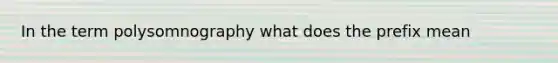 In the term polysomnography what does the prefix mean