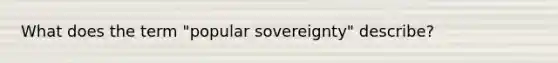 What does the term "popular sovereignty" describe?