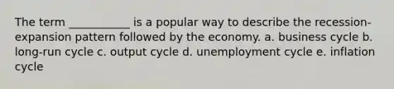 The term ___________ is a popular way to describe the recession-expansion pattern followed by the economy. a. business cycle b. long-run cycle c. output cycle d. unemployment cycle e. inflation cycle