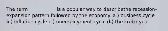 The term ___________ is a popular way to describethe recession-expansion pattern followed by the economy. a.) business cycle b.) inflation cycle c.) unemployment cycle d.) the kreb cycle