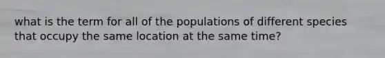 what is the term for all of the populations of different species that occupy the same location at the same time?