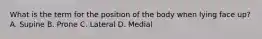 What is the term for the position of the body when lying face up? A. Supine B. Prone C. Lateral D. Medial