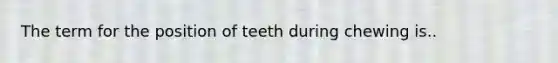 The term for the position of teeth during chewing is..