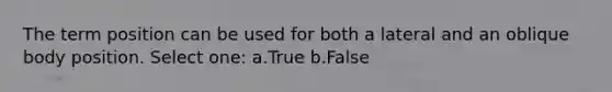 The term position can be used for both a lateral and an oblique body position. Select one: a.True b.False