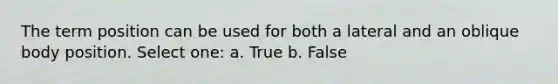 The term position can be used for both a lateral and an oblique body position. Select one: a. True b. False