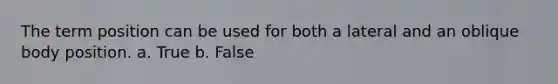 The term position can be used for both a lateral and an oblique body position. a. True b. False
