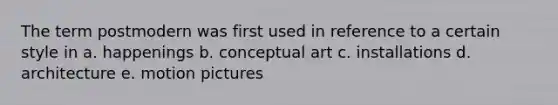 The term postmodern was first used in reference to a certain style in a. happenings b. conceptual art c. installations d. architecture e. motion pictures