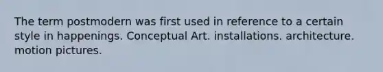 The term postmodern was first used in reference to a certain style in happenings. Conceptual Art. installations. architecture. motion pictures.