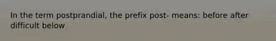 In the term postprandial, the prefix post- means: before after difficult below