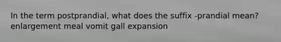 In the term postprandial, what does the suffix -prandial mean? enlargement meal vomit gall expansion