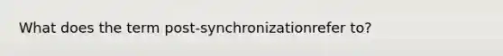 What does the term post-synchronizationrefer to?