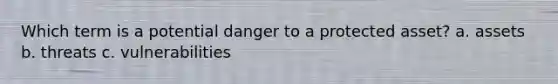 Which term is a potential danger to a protected asset? a. assets b. threats c. vulnerabilities