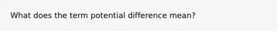 What does the term potential difference mean?