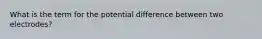 What is the term for the potential difference between two electrodes?